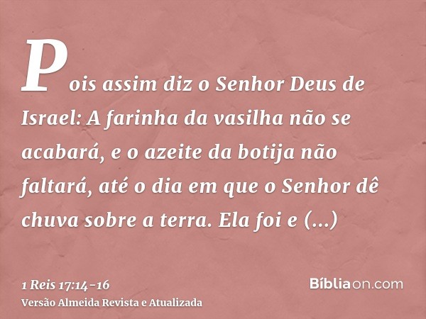 Pois assim diz o Senhor Deus de Israel: A farinha da vasilha não se acabará, e o azeite da botija não faltará, até o dia em que o Senhor dê chuva sobre a terra.