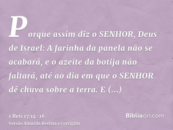 Porque assim diz o SENHOR, Deus de Israel: A farinha da panela não se acabará, e o azeite da botija não faltará, até ao dia em que o SENHOR dê chuva sobre a ter