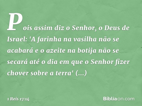 Pois assim diz o Senhor, o Deus de Israel: 'A farinha na vasilha não se acabará e o azeite na botija não se secará até o dia em que o Senhor fizer chover sobre 