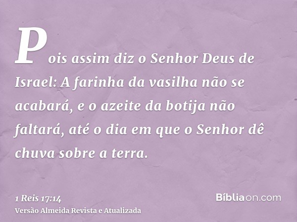 Pois assim diz o Senhor Deus de Israel: A farinha da vasilha não se acabará, e o azeite da botija não faltará, até o dia em que o Senhor dê chuva sobre a terra.