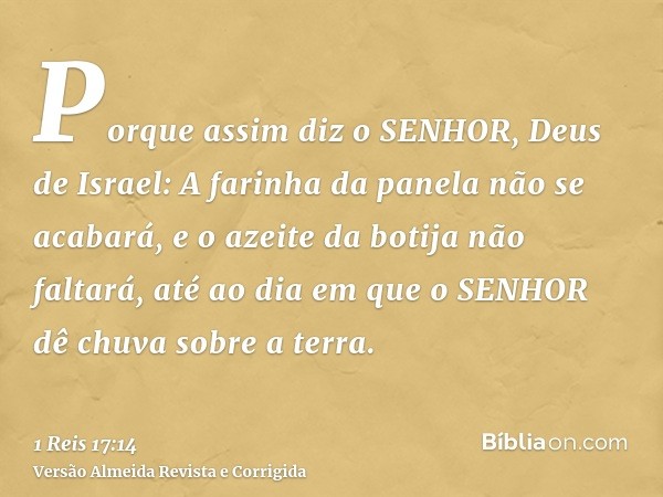 Porque assim diz o SENHOR, Deus de Israel: A farinha da panela não se acabará, e o azeite da botija não faltará, até ao dia em que o SENHOR dê chuva sobre a ter