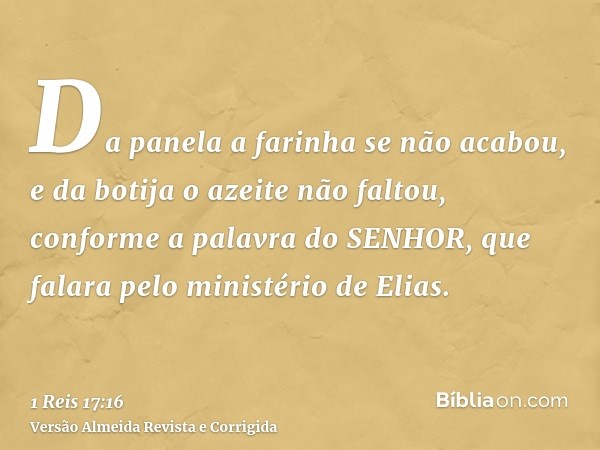 Da panela a farinha se não acabou, e da botija o azeite não faltou, conforme a palavra do SENHOR, que falara pelo ministério de Elias.