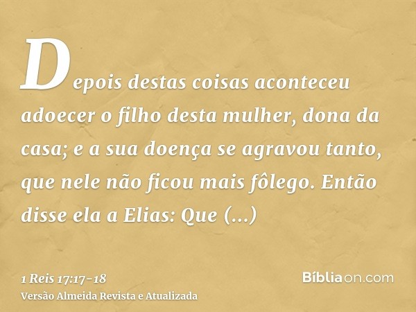 Depois destas coisas aconteceu adoecer o filho desta mulher, dona da casa; e a sua doença se agravou tanto, que nele não ficou mais fôlego.Então disse ela a Eli