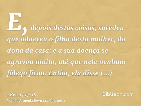 E, depois destas coisas, sucedeu que adoeceu o filho desta mulher, da dona da casa; e a sua doença se agravou muito, até que nele nenhum fôlego ficou.Então, ela