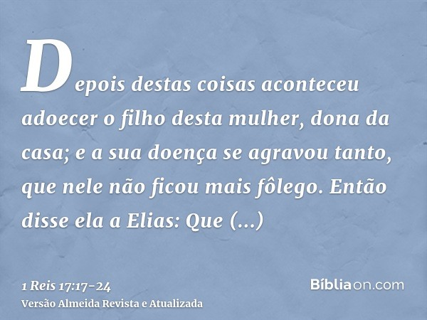 Depois destas coisas aconteceu adoecer o filho desta mulher, dona da casa; e a sua doença se agravou tanto, que nele não ficou mais fôlego.Então disse ela a Eli