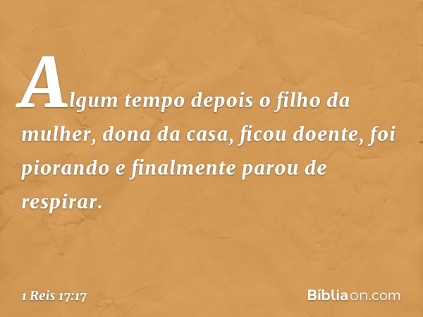 Algum tempo depois o filho da mulher, dona da casa, ficou doente, foi piorando e finalmente parou de respirar. -- 1 Reis 17:17