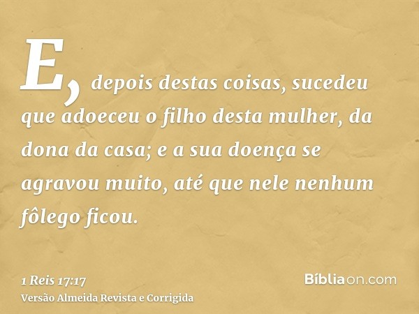 E, depois destas coisas, sucedeu que adoeceu o filho desta mulher, da dona da casa; e a sua doença se agravou muito, até que nele nenhum fôlego ficou.