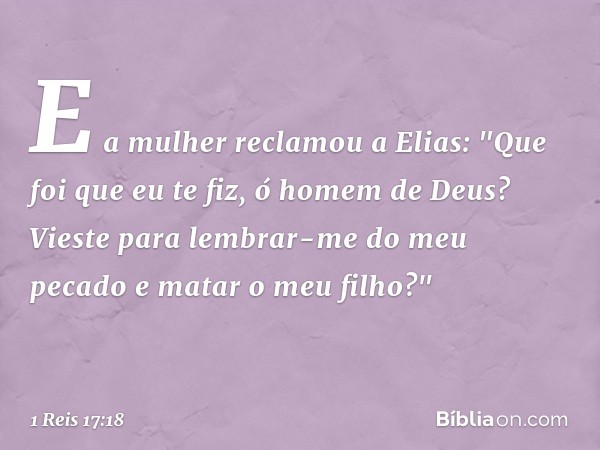 E a mulher reclamou a Elias: "Que foi que eu te fiz, ó homem de Deus? Vieste para lembrar-me do meu pecado e matar o meu filho?" -- 1 Reis 17:18