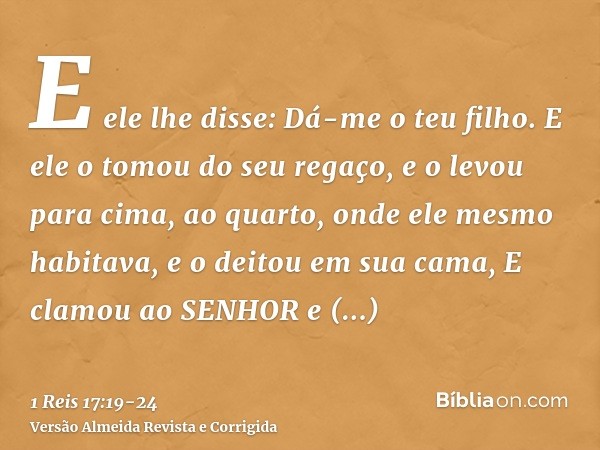 E ele lhe disse: Dá-me o teu filho. E ele o tomou do seu regaço, e o levou para cima, ao quarto, onde ele mesmo habitava, e o deitou em sua cama,E clamou ao SEN