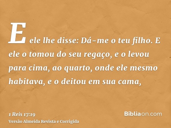 E ele lhe disse: Dá-me o teu filho. E ele o tomou do seu regaço, e o levou para cima, ao quarto, onde ele mesmo habitava, e o deitou em sua cama,