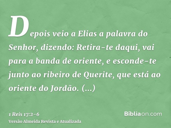 Depois veio a Elias a palavra do Senhor, dizendo:Retira-te daqui, vai para a banda de oriente, e esconde-te junto ao ribeiro de Querite, que está ao oriente do 