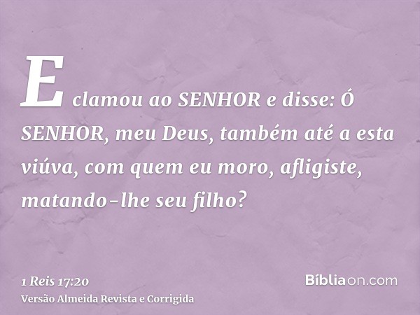 E clamou ao SENHOR e disse: Ó SENHOR, meu Deus, também até a esta viúva, com quem eu moro, afligiste, matando-lhe seu filho?