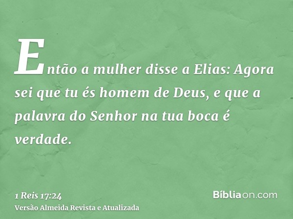 Então a mulher disse a Elias: Agora sei que tu és homem de Deus, e que a palavra do Senhor na tua boca é verdade.