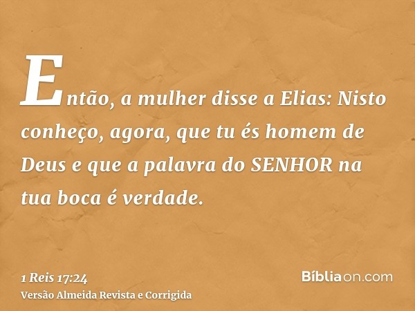 Então, a mulher disse a Elias: Nisto conheço, agora, que tu és homem de Deus e que a palavra do SENHOR na tua boca é verdade.