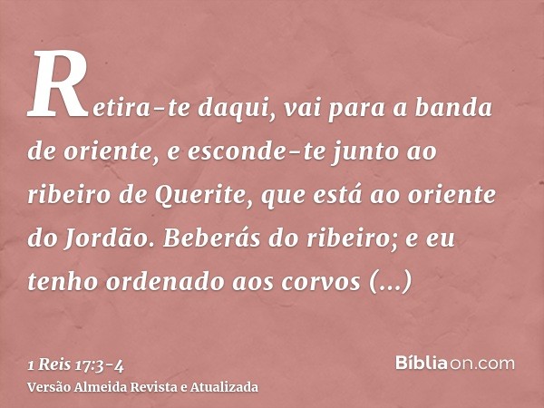 Retira-te daqui, vai para a banda de oriente, e esconde-te junto ao ribeiro de Querite, que está ao oriente do Jordão.Beberás do ribeiro; e eu tenho ordenado ao