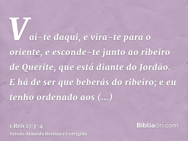 Vai-te daqui, e vira-te para o oriente, e esconde-te junto ao ribeiro de Querite, que está diante do Jordão.E há de ser que beberás do ribeiro; e eu tenho orden