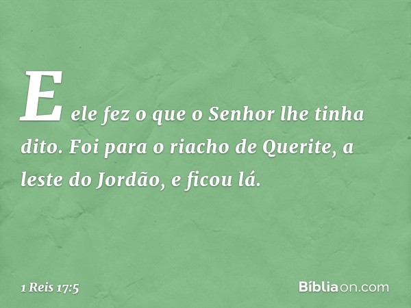 E ele fez o que o Senhor lhe tinha dito. Foi para o riacho de Querite, a leste do Jordão, e ficou lá. -- 1 Reis 17:5