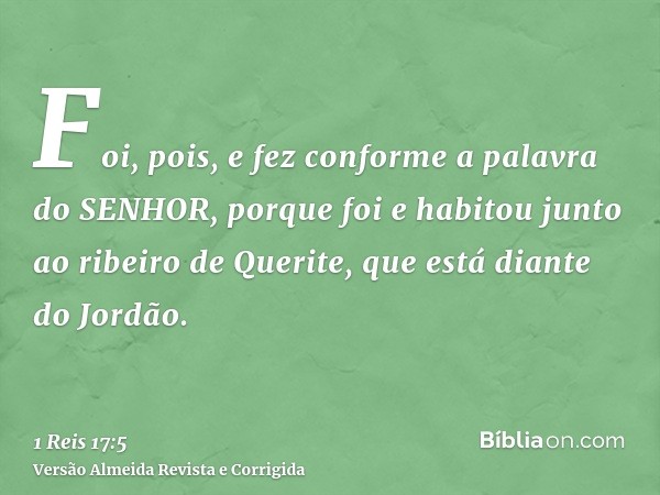 Foi, pois, e fez conforme a palavra do SENHOR, porque foi e habitou junto ao ribeiro de Querite, que está diante do Jordão.