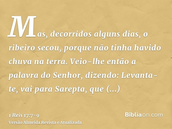 Mas, decorridos alguns dias, o ribeiro secou, porque não tinha havido chuva na terra.Veio-lhe então a palavra do Senhor, dizendo:Levanta-te, vai para Sarepta, q