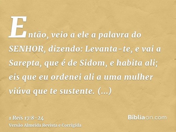 Então, veio a ele a palavra do SENHOR, dizendo:Levanta-te, e vai a Sarepta, que é de Sidom, e habita ali; eis que eu ordenei ali a uma mulher viúva que te suste