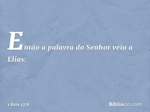 Então a palavra do Senhor veio a Elias: -- 1 Reis 17:8