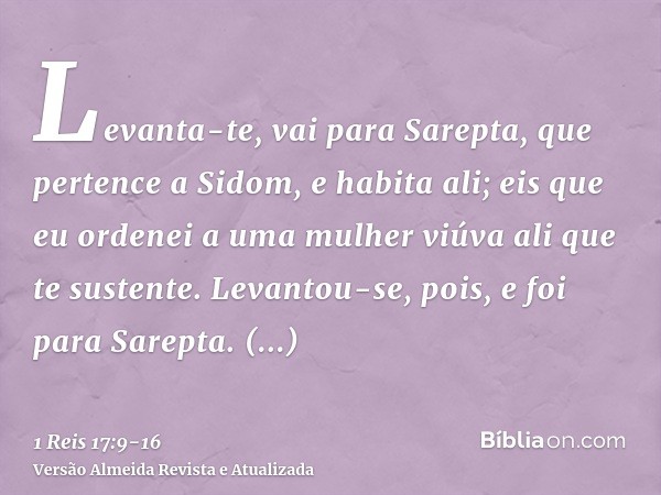 Levanta-te, vai para Sarepta, que pertence a Sidom, e habita ali; eis que eu ordenei a uma mulher viúva ali que te sustente.Levantou-se, pois, e foi para Sarept