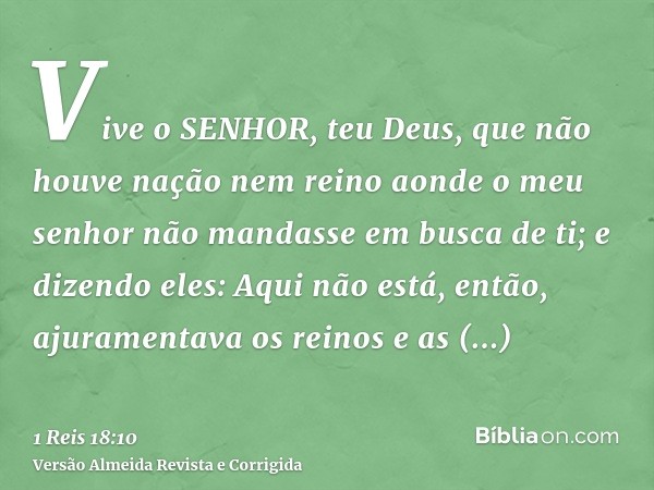 Vive o SENHOR, teu Deus, que não houve nação nem reino aonde o meu senhor não mandasse em busca de ti; e dizendo eles: Aqui não está, então, ajuramentava os rei