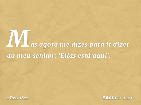 Mas agora me dizes para ir dizer ao meu senhor: 'Elias está aqui'. -- 1 Reis 18:11