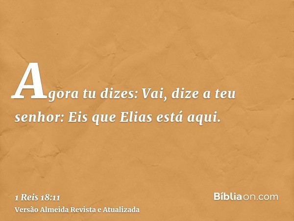 Agora tu dizes: Vai, dize a teu senhor: Eis que Elias está aqui.