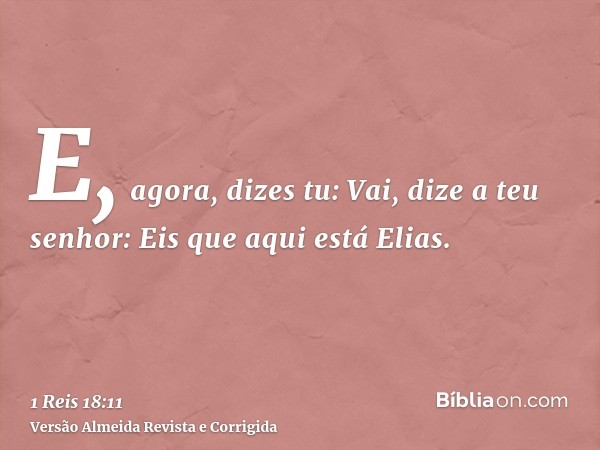 E, agora, dizes tu: Vai, dize a teu senhor: Eis que aqui está Elias.