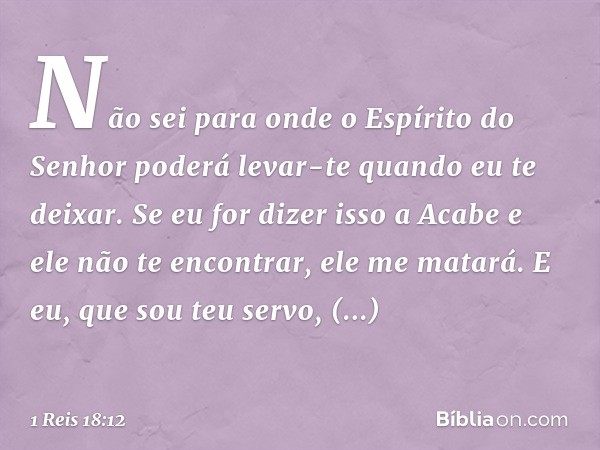 Não sei para onde o Espírito do Senhor poderá levar-te quando eu te deixar. Se eu for dizer isso a Acabe e ele não te encontrar, ele me matará. E eu, que sou te