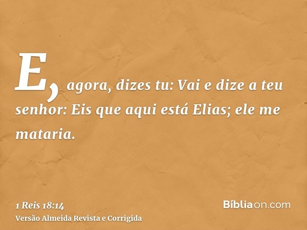 E, agora, dizes tu: Vai e dize a teu senhor: Eis que aqui está Elias; ele me mataria.