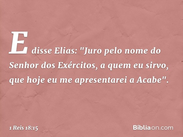 E disse Elias: "Juro pelo nome do Senhor dos Exércitos, a quem eu sirvo, que hoje eu me apresentarei a Acabe". -- 1 Reis 18:15