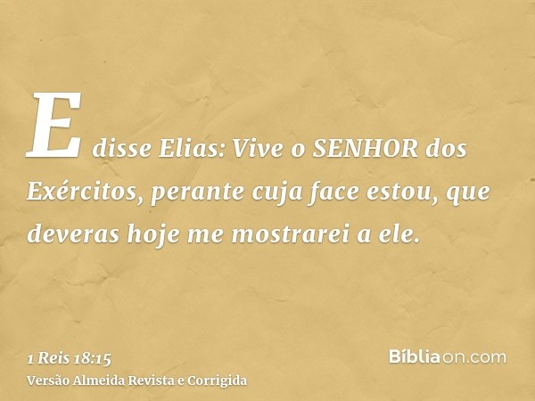 E disse Elias: Vive o SENHOR dos Exércitos, perante cuja face estou, que deveras hoje me mostrarei a ele.