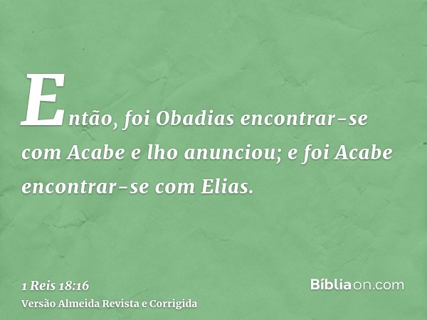 Então, foi Obadias encontrar-se com Acabe e lho anunciou; e foi Acabe encontrar-se com Elias.