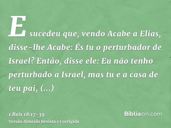 E sucedeu que, vendo Acabe a Elias, disse-lhe Acabe: És tu o perturbador de Israel?Então, disse ele: Eu não tenho perturbado a Israel, mas tu e a casa de teu pa