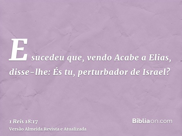 E sucedeu que, vendo Acabe a Elias, disse-lhe: És tu, perturbador de Israel?