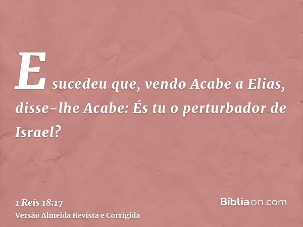 E sucedeu que, vendo Acabe a Elias, disse-lhe Acabe: És tu o perturbador de Israel?