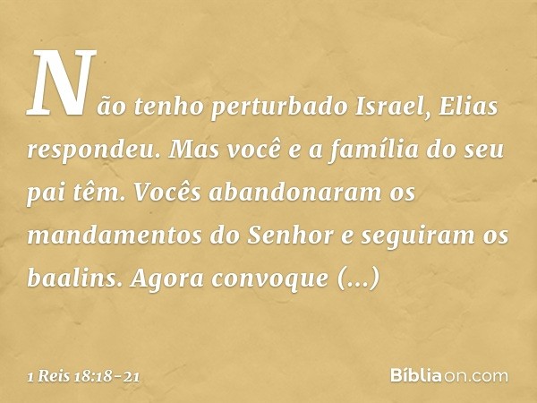 "Não tenho perturbado Israel", Elias respondeu. "Mas você e a família do seu pai têm. Vocês abandonaram os mandamentos do Senhor e seguiram os baalins. Agora co