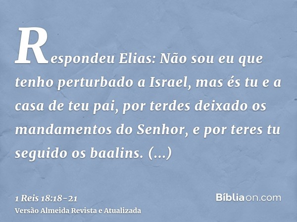 Respondeu Elias: Não sou eu que tenho perturbado a Israel, mas és tu e a casa de teu pai, por terdes deixado os mandamentos do Senhor, e por teres tu seguido os