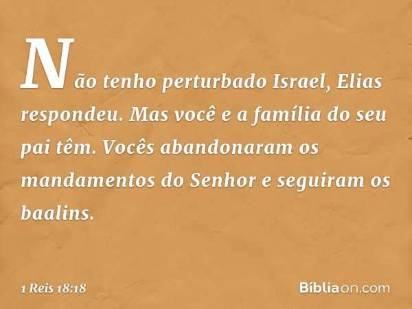 "Não tenho perturbado Israel", Elias respondeu. "Mas você e a família do seu pai têm. Vocês abandonaram os mandamentos do Senhor e seguiram os baalins. -- 1 Rei