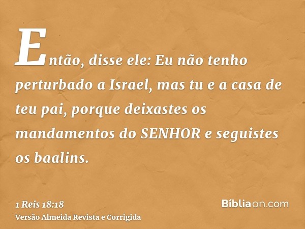 Então, disse ele: Eu não tenho perturbado a Israel, mas tu e a casa de teu pai, porque deixastes os mandamentos do SENHOR e seguistes os baalins.
