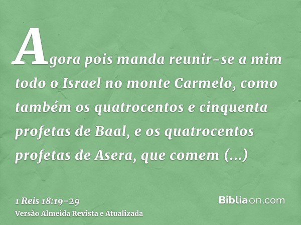 Agora pois manda reunir-se a mim todo o Israel no monte Carmelo, como também os quatrocentos e cinquenta profetas de Baal, e os quatrocentos profetas de Asera, 