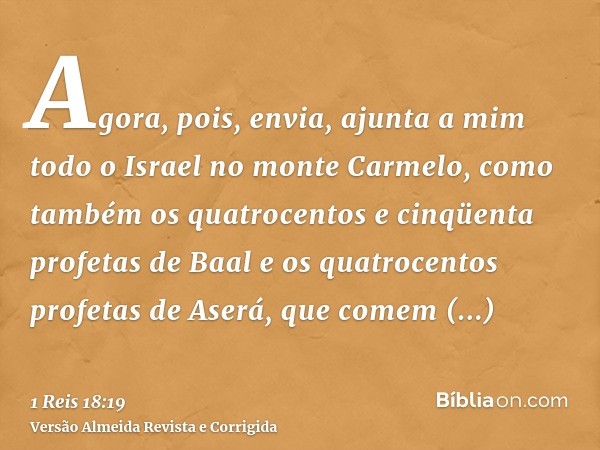 Agora, pois, envia, ajunta a mim todo o Israel no monte Carmelo, como também os quatrocentos e cinqüenta profetas de Baal e os quatrocentos profetas de Aserá, q