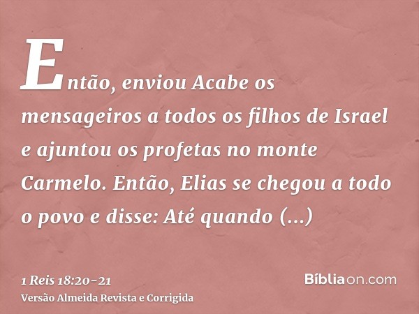Então, enviou Acabe os mensageiros a todos os filhos de Israel e ajuntou os profetas no monte Carmelo.Então, Elias se chegou a todo o povo e disse: Até quando c