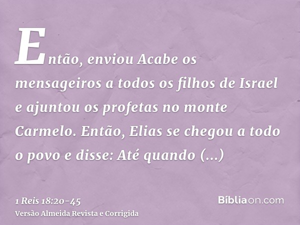 Então, enviou Acabe os mensageiros a todos os filhos de Israel e ajuntou os profetas no monte Carmelo.Então, Elias se chegou a todo o povo e disse: Até quando c