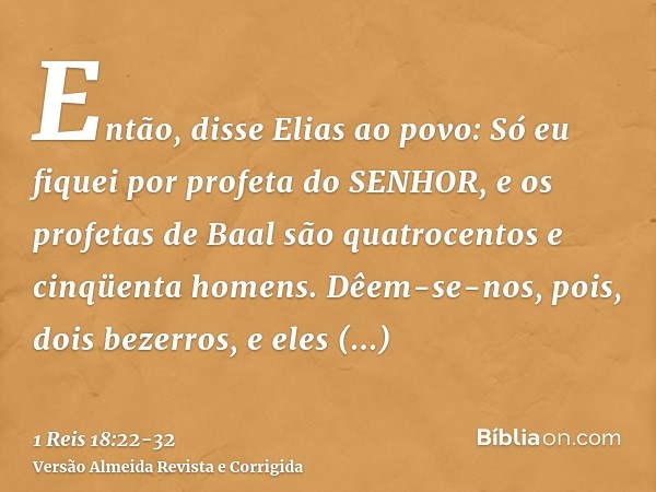 Então, disse Elias ao povo: Só eu fiquei por profeta do SENHOR, e os profetas de Baal são quatrocentos e cinqüenta homens.Dêem-se-nos, pois, dois bezerros, e el