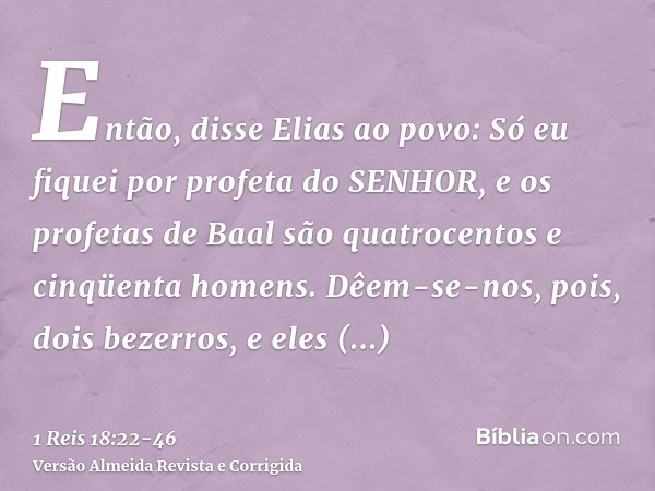 Então, disse Elias ao povo: Só eu fiquei por profeta do SENHOR, e os profetas de Baal são quatrocentos e cinqüenta homens.Dêem-se-nos, pois, dois bezerros, e el