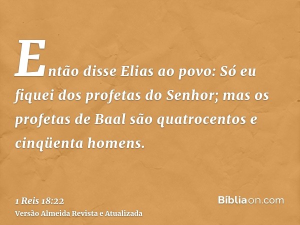 Então disse Elias ao povo: Só eu fiquei dos profetas do Senhor; mas os profetas de Baal são quatrocentos e cinqüenta homens.