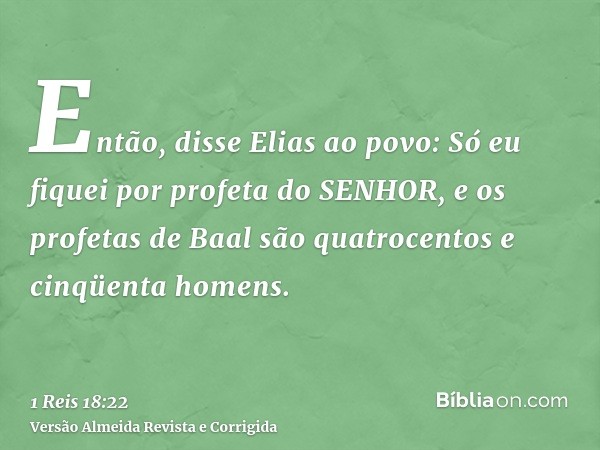 Então, disse Elias ao povo: Só eu fiquei por profeta do SENHOR, e os profetas de Baal são quatrocentos e cinqüenta homens.